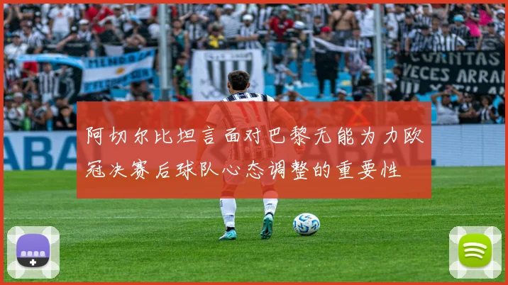 阿切尔比坦言面对巴黎无能为力欧冠决赛后球队心态调整的重要性