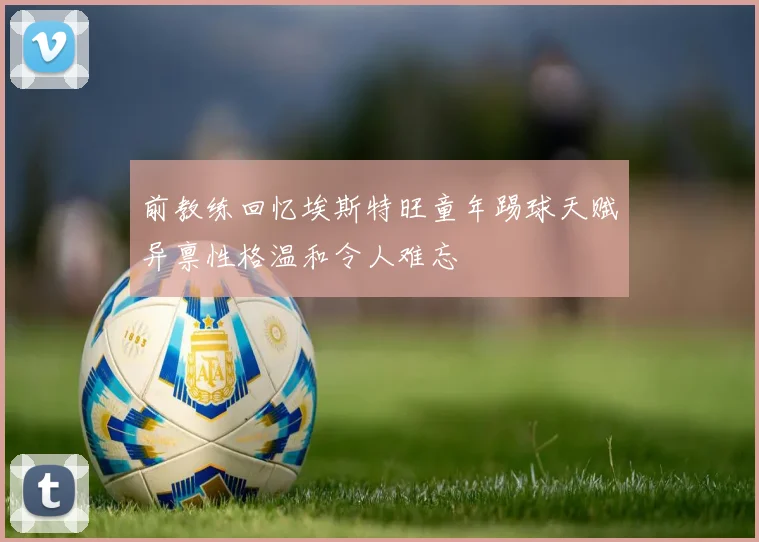 前教练回忆埃斯特旺童年踢球天赋异禀性格温和令人难忘