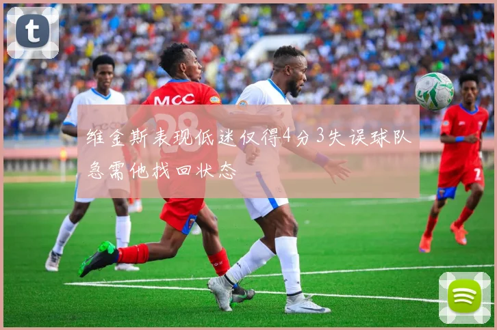 维金斯表现低迷仅得4分3失误球队急需他找回状态