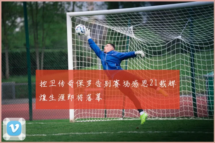 控卫传奇保罗告别赛场感恩21载辉煌生涯即将落幕