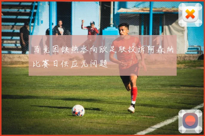 马竞因缺热水向欧足联投诉阿森纳比赛日供应无问题