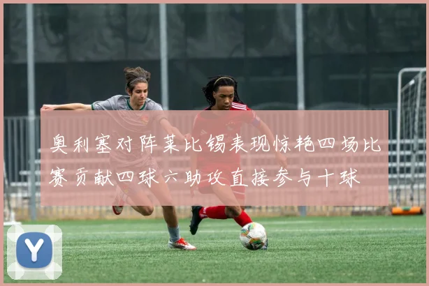 奥利塞对阵莱比锡表现惊艳四场比赛贡献四球六助攻直接参与十球